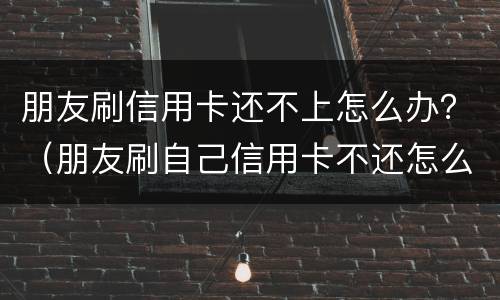 朋友刷信用卡还不上怎么办？（朋友刷自己信用卡不还怎么办）