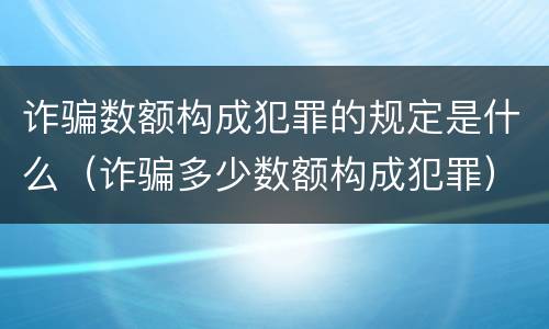 诈骗数额构成犯罪的规定是什么（诈骗多少数额构成犯罪）