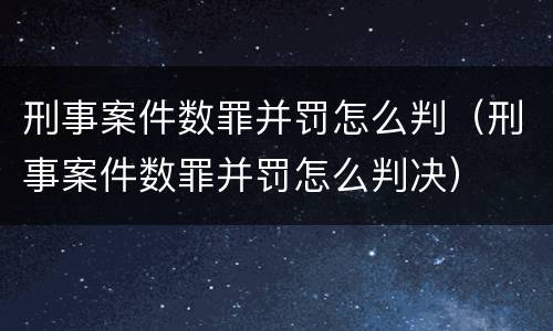 刑事案件数罪并罚怎么判（刑事案件数罪并罚怎么判决）