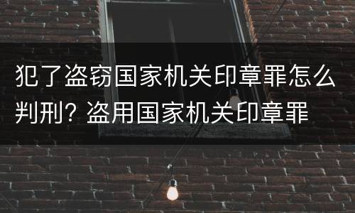犯了盗窃国家机关印章罪怎么判刑? 盗用国家机关印章罪