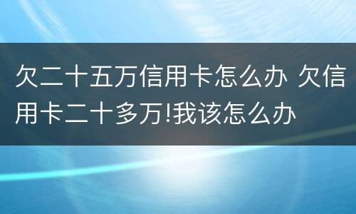 欠二十五万信用卡怎么办 欠信用卡二十多万!我该怎么办