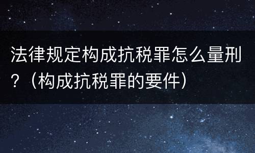 法律规定构成抗税罪怎么量刑?（构成抗税罪的要件）