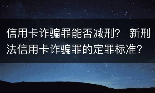 信用卡诈骗罪能否减刑？ 新刑法信用卡诈骗罪的定罪标准?