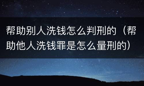 帮助别人洗钱怎么判刑的（帮助他人洗钱罪是怎么量刑的）