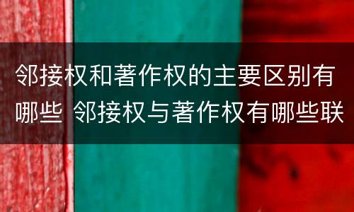 邻接权和著作权的主要区别有哪些 邻接权与著作权有哪些联系