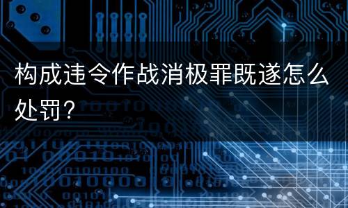 构成违令作战消极罪既遂怎么处罚?
