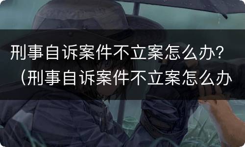 刑事自诉案件不立案怎么办？（刑事自诉案件不立案怎么办）