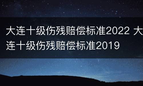 大连十级伤残赔偿标准2022 大连十级伤残赔偿标准2019