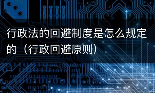 行政法的回避制度是怎么规定的（行政回避原则）