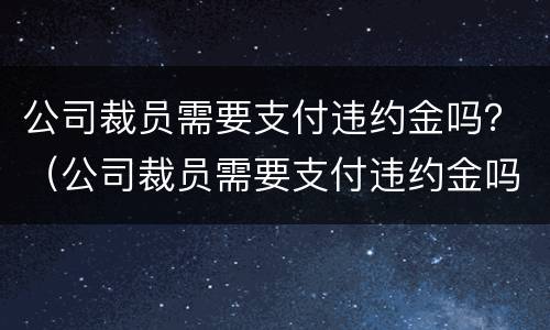 公司裁员需要支付违约金吗？（公司裁员需要支付违约金吗合法吗）