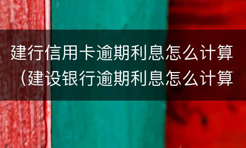 建行信用卡逾期利息怎么计算（建设银行逾期利息怎么计算）