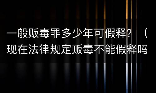 一般贩毒罪多少年可假释？（现在法律规定贩毒不能假释吗）