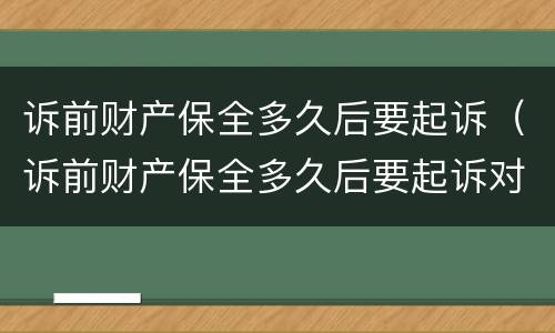 诉前财产保全多久后要起诉（诉前财产保全多久后要起诉对方）