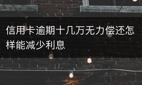 信用卡逾期十几万无力偿还怎样能减少利息