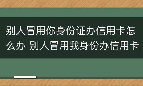 别人冒用你身份证办信用卡怎么办 别人冒用我身份办信用卡