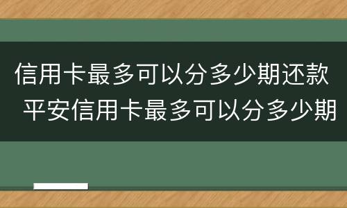 信用卡最多可以分多少期还款 平安信用卡最多可以分多少期还款