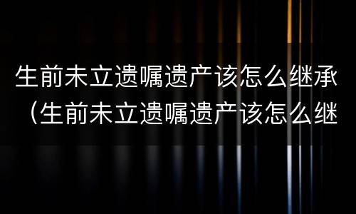 生前未立遗嘱遗产该怎么继承（生前未立遗嘱遗产该怎么继承给孩子）