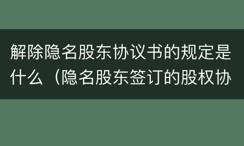 解除隐名股东协议书的规定是什么（隐名股东签订的股权协议有效嘛）