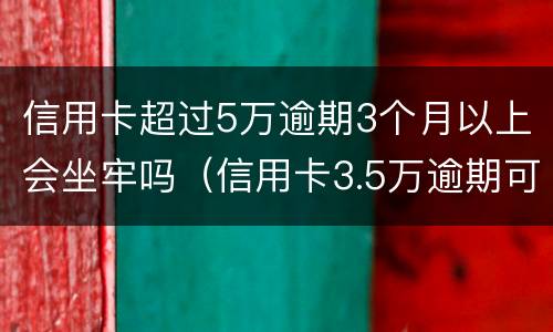 信用卡超过5万逾期3个月以上会坐牢吗（信用卡3.5万逾期可以判刑吗）