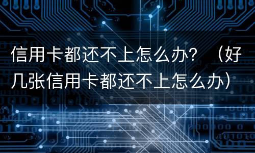 信用卡都还不上怎么办？（好几张信用卡都还不上怎么办）