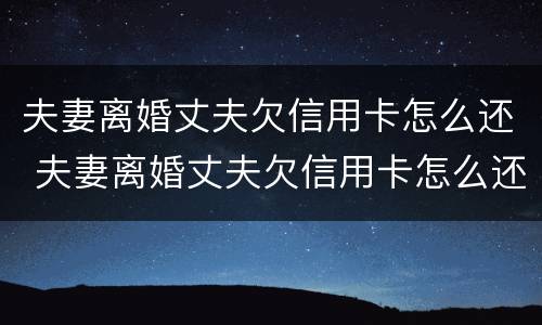 夫妻离婚丈夫欠信用卡怎么还 夫妻离婚丈夫欠信用卡怎么还贷款