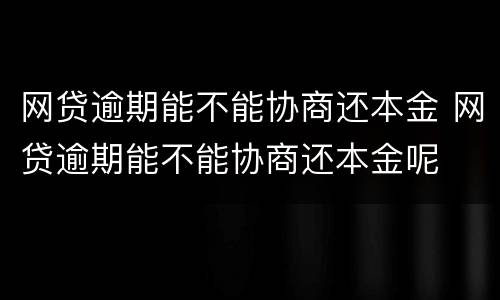 网贷逾期能不能协商还本金 网贷逾期能不能协商还本金呢