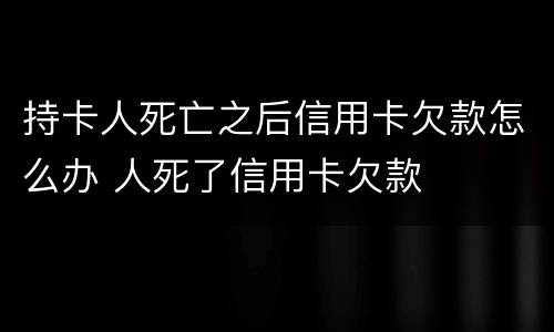 持卡人死亡之后信用卡欠款怎么办 人死了信用卡欠款
