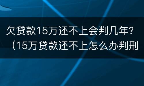 欠贷款15万还不上会判几年？（15万贷款还不上怎么办判刑）