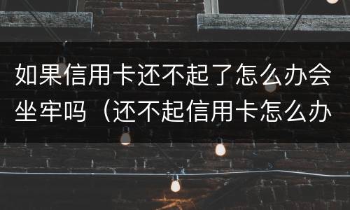 如果信用卡还不起了怎么办会坐牢吗（还不起信用卡怎么办会不会坐牢?）