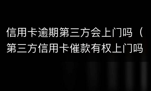 信用卡逾期第三方会上门吗（第三方信用卡催款有权上门吗）