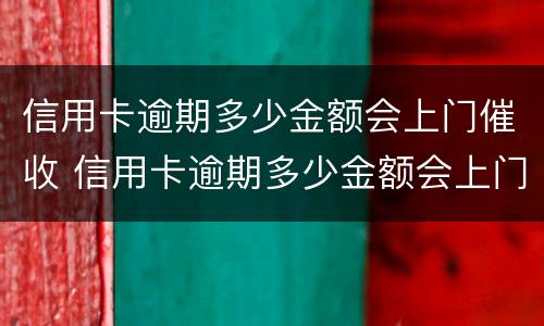 信用卡逾期多少金额会上门催收 信用卡逾期多少金额会上门催收电话