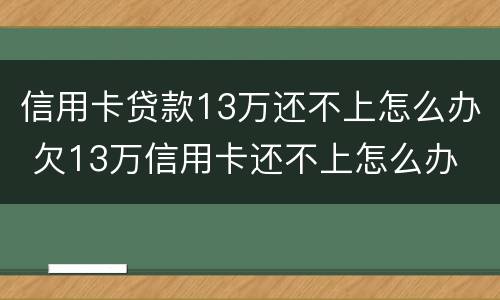 信用卡贷款13万还不上怎么办 欠13万信用卡还不上怎么办