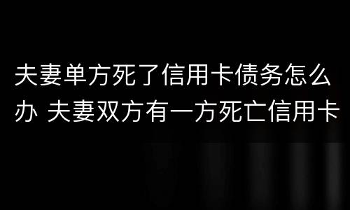夫妻单方死了信用卡债务怎么办 夫妻双方有一方死亡信用卡需要还吗