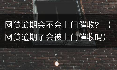 网贷逾期会不会上门催收？（网贷逾期了会被上门催收吗）