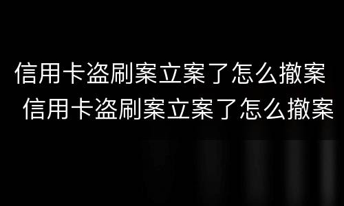 信用卡盗刷案立案了怎么撤案 信用卡盗刷案立案了怎么撤案呢