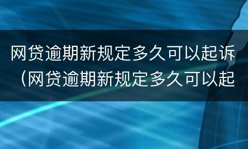 网贷逾期新规定多久可以起诉（网贷逾期新规定多久可以起诉他）