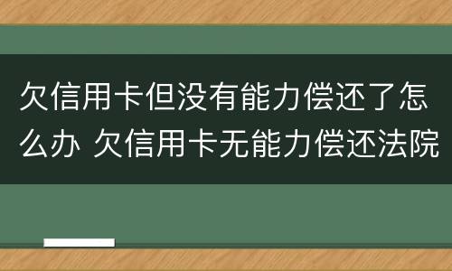 欠信用卡但没有能力偿还了怎么办 欠信用卡无能力偿还法院最终会怎么判