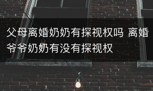 父母离婚奶奶有探视权吗 离婚爷爷奶奶有没有探视权