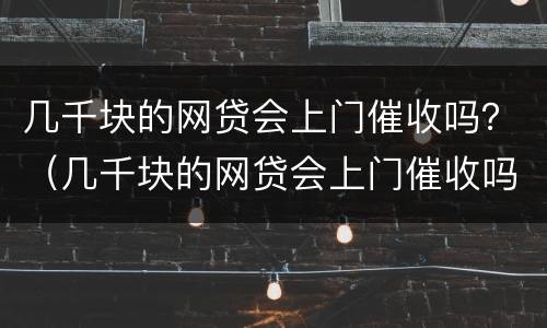 几千块的网贷会上门催收吗？（几千块的网贷会上门催收吗是真的吗）