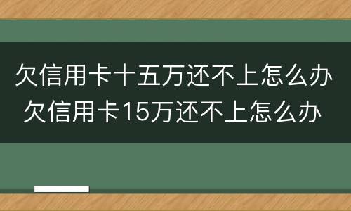 欠信用卡十五万还不上怎么办 欠信用卡15万还不上怎么办