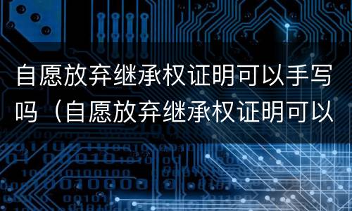 自愿放弃继承权证明可以手写吗（自愿放弃继承权证明可以手写吗?）
