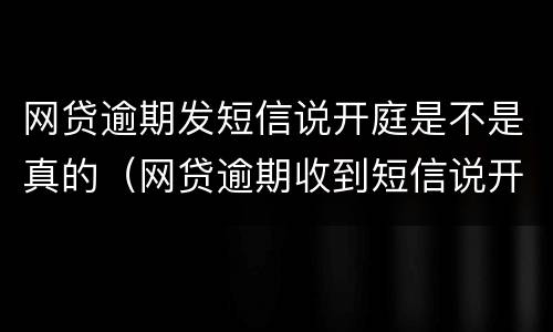 网贷逾期发短信说开庭是不是真的（网贷逾期收到短信说开庭是真的吗）
