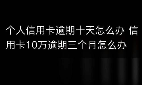 个人信用卡逾期十天怎么办 信用卡10万逾期三个月怎么办