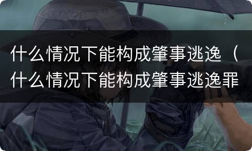 什么情况下能构成肇事逃逸（什么情况下能构成肇事逃逸罪）