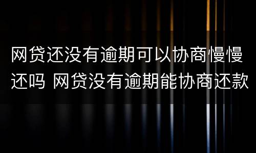 网贷还没有逾期可以协商慢慢还吗 网贷没有逾期能协商还款吗