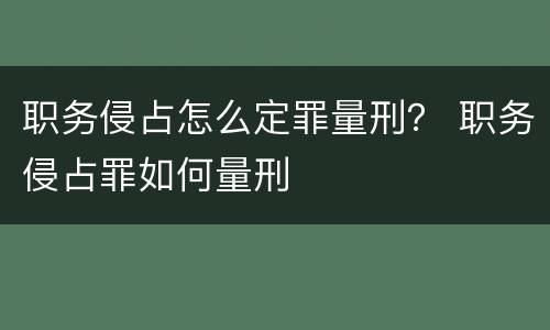 职务侵占怎么定罪量刑？ 职务侵占罪如何量刑