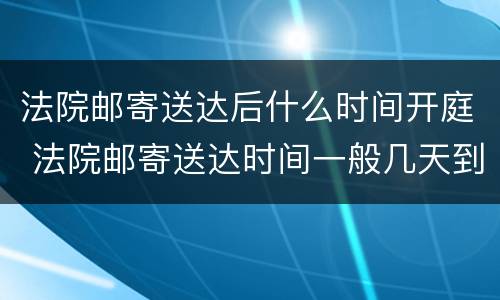 法院邮寄送达后什么时间开庭 法院邮寄送达时间一般几天到
