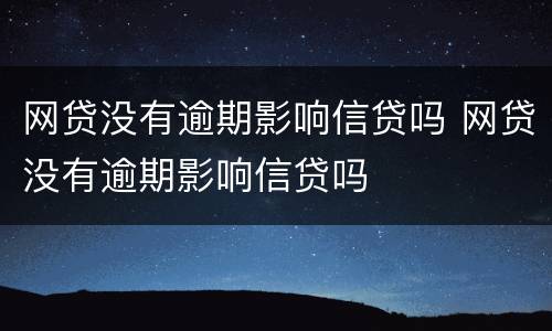 网贷没有逾期影响信贷吗 网贷没有逾期影响信贷吗
