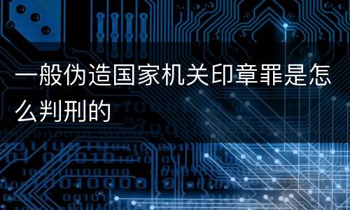 一般伪造国家机关印章罪是怎么判刑的