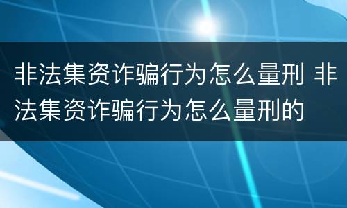 非法集资诈骗行为怎么量刑 非法集资诈骗行为怎么量刑的